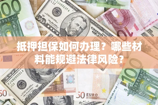 武汉抵押担保如何办理？哪些材料能规避法律风险？