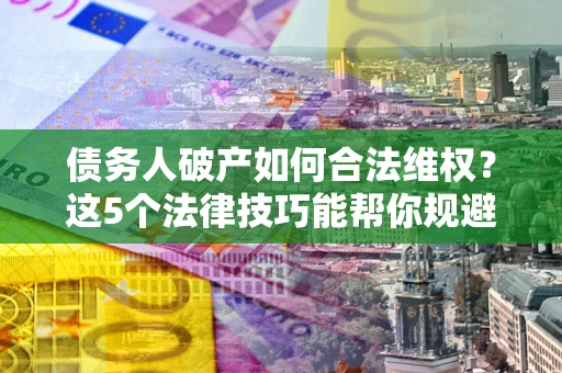 武汉债务人破产如何合法维权？这5个法律技巧能帮你规避风险