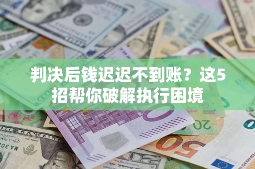 武汉判决后钱迟迟不到账？这5招帮你破解执行困境