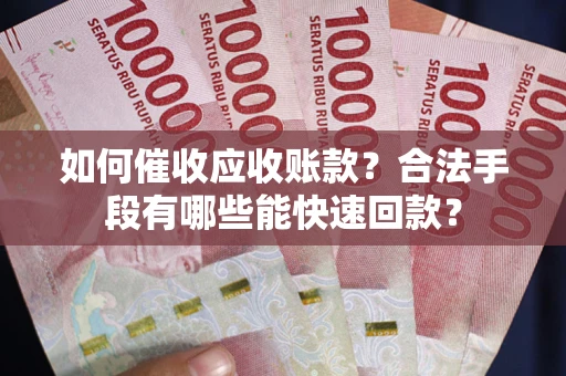 武汉如何催收应收账款？合法手段有哪些能快速回款？