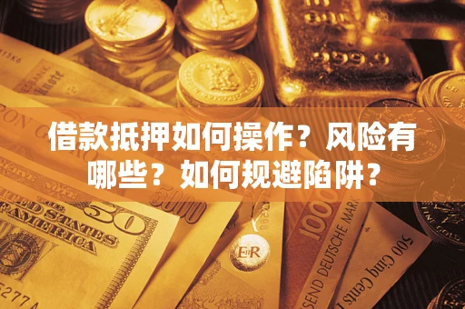 武汉借款抵押如何操作?风险有哪些?如何规避陷阱? 武汉借款抵押如何操作?风险有哪些?如何规避陷阱?