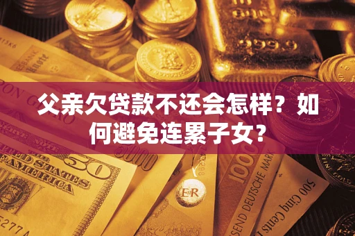 武汉父亲欠贷款不还会怎样？如何避免连累子女？