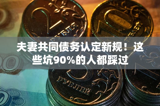 武汉夫妻共同债务认定新规！这些坑90%的人都踩过