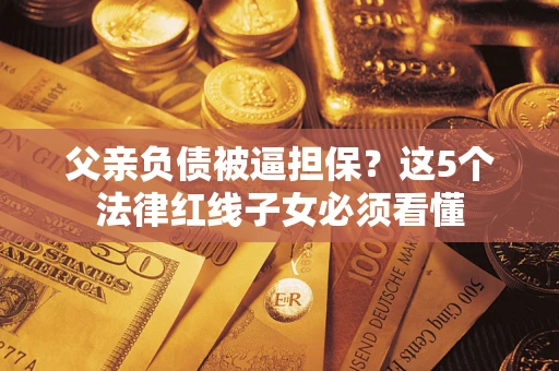 武汉父亲负债被逼担保？这5个法律红线子女必须看懂