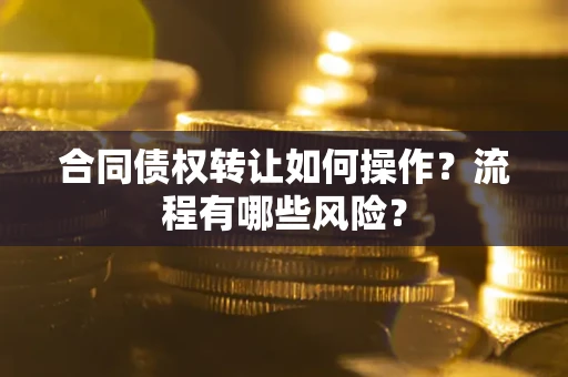 武汉合同债权转让如何操作？流程有哪些风险？