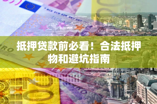 武汉抵押贷款前必看！合法抵押物和避坑指南