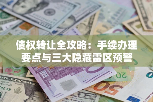 武汉债权转让全攻略：手续办理要点与三大隐藏雷区预警