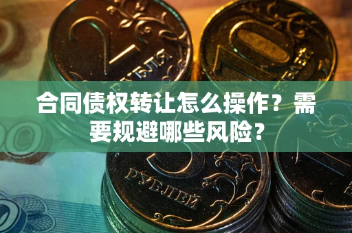 武汉合同债权转让怎么操作？需要规避哪些风险？