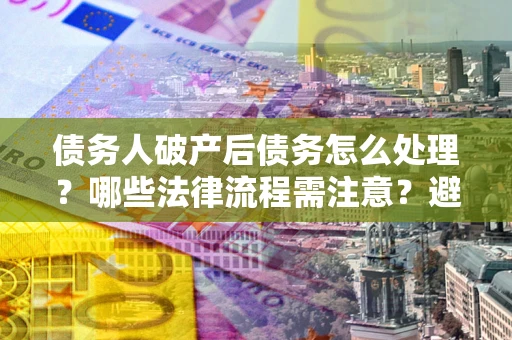 武汉债务人破产后债务怎么处理？哪些法律流程需注意？避免踩坑指南