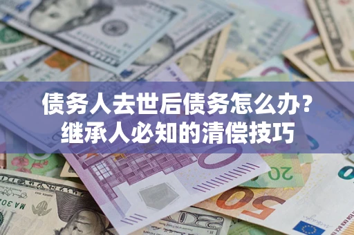 武汉债务人去世后债务怎么办？继承人必知的清偿技巧