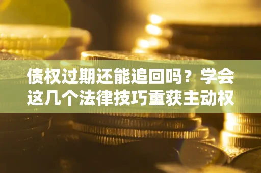 武汉债权过期还能追回吗？学会这几个法律技巧重获主动权