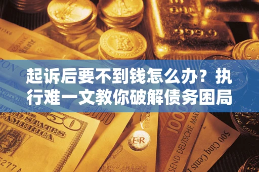 武汉起诉后要不到钱怎么办？执行难一文教你破解债务困局