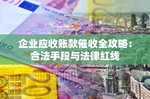 武汉企业应收账款催收全攻略：合法手段与法律红线