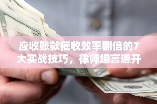 武汉应收账款催收效率翻倍的7大实战技巧，律师坦言避开这些法律雷区最关键