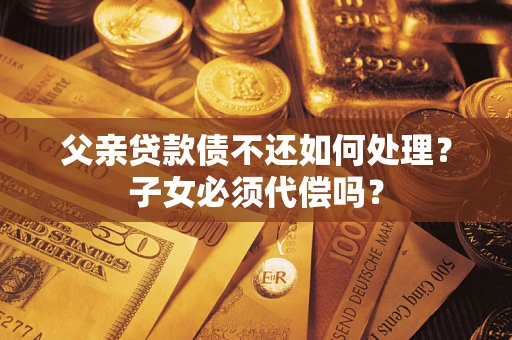 武汉父亲贷款债不还如何处理？子女必须代偿吗？