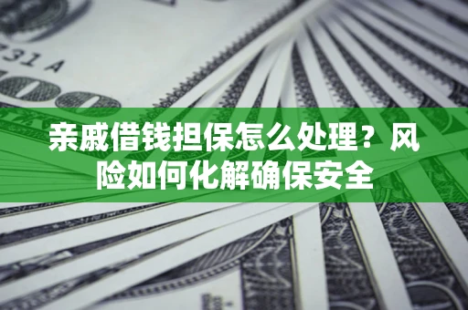 武汉亲戚借钱担保怎么处理？风险如何化解确保安全