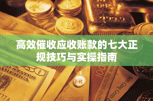 武汉高效催收应收账款的七大正规技巧与实操指南