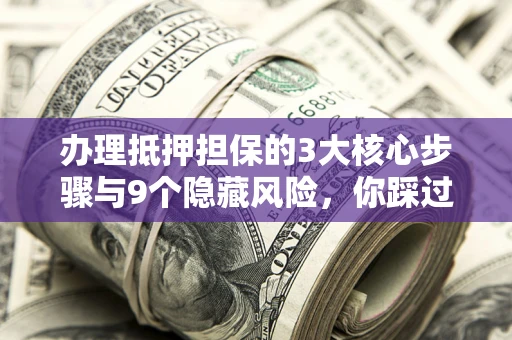 武汉办理抵押担保的3大核心步骤与9个隐藏风险，你踩过哪个坑？