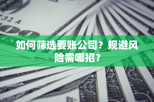 武汉如何筛选要账公司？规避风险需哪招？