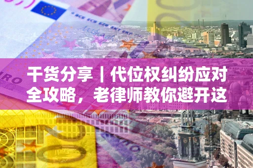 武汉干货分享｜代位权纠纷应对全攻略，老律师教你避开这5大雷区