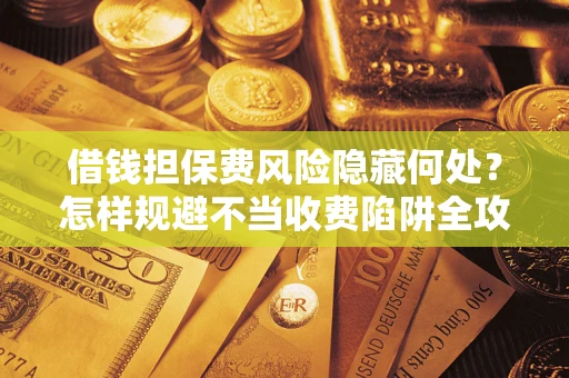 武汉借钱担保费风险隐藏何处？怎样规避不当收费陷阱全攻略！