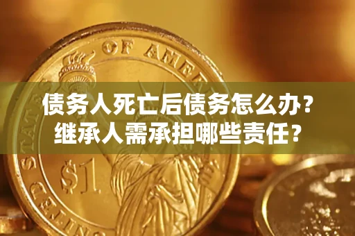 武汉债务人死亡后债务怎么办？继承人需承担哪些责任？