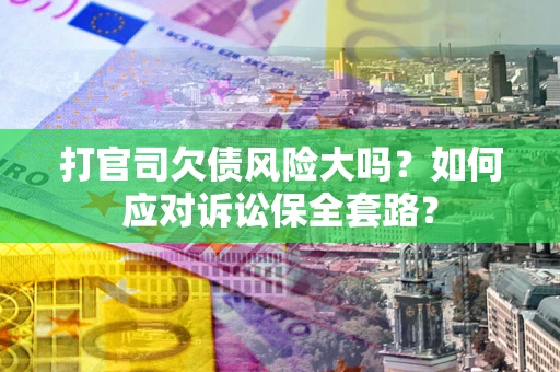 武汉打官司欠债风险大吗？如何应对诉讼保全套路？