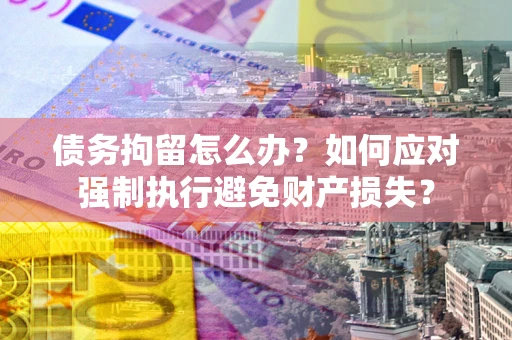 武汉债务拘留怎么办？如何应对强制执行避免财产损失？