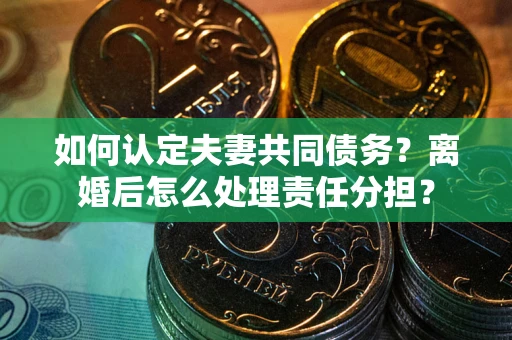 武汉如何认定夫妻共同债务？离婚后怎么处理责任分担？