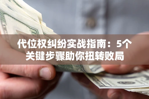 武汉代位权纠纷实战指南：5个关键步骤助你扭转败局