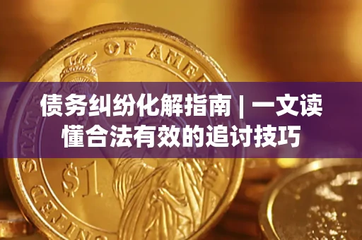 武汉债务纠纷化解指南 | 一文读懂合法有效的追讨技巧