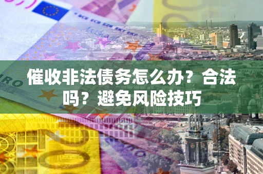 武汉催收非法债务怎么办？合法吗？避免风险技巧