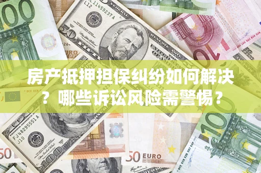 武汉房产抵押担保纠纷如何解决？哪些诉讼风险需警惕？