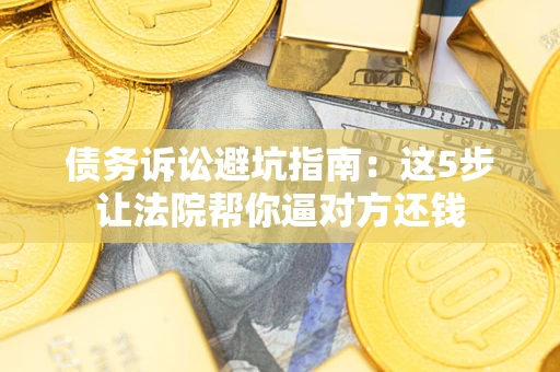 武汉债务诉讼避坑指南：这5步让法院帮你逼对方还钱