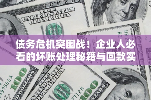 武汉债务危机突围战！企业人必看的坏账处理秘籍与回款实战指南