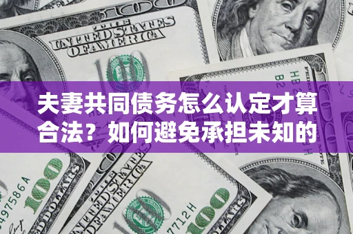 武汉夫妻共同债务怎么认定才算合法？如何避免承担未知的债务风险？