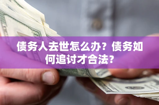 武汉债务人去世怎么办？债务如何追讨才合法？