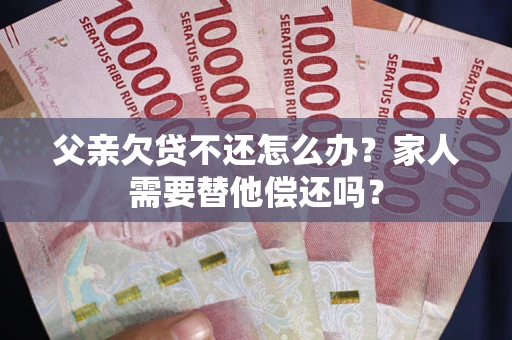 武汉父亲欠贷不还怎么办？家人需要替他偿还吗？