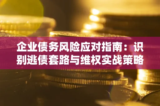 武汉企业债务风险应对指南：识别逃债套路与维权实战策略