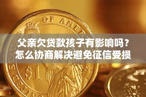 武汉父亲欠贷款孩子有影响吗？怎么协商解决避免征信受损？