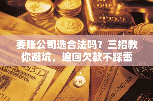 武汉要账公司选合法吗？三招教你避坑，追回欠款不踩雷