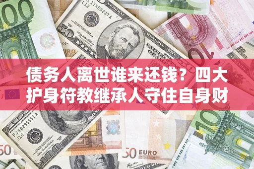 武汉债务人离世谁来还钱？四大护身符教继承人守住自身财产