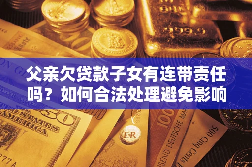 武汉父亲欠贷款子女有连带责任吗？如何合法处理避免影响？