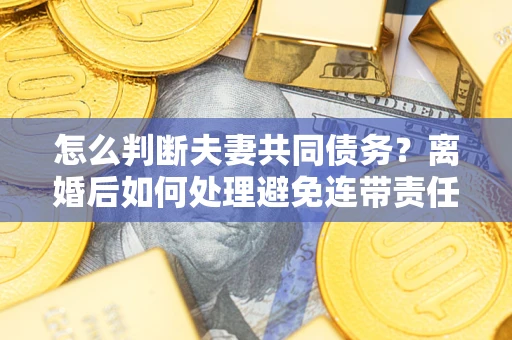 武汉怎么判断夫妻共同债务？离婚后如何处理避免连带责任？