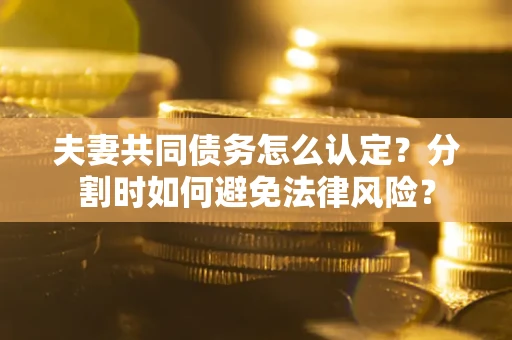 武汉夫妻共同债务怎么认定？分割时如何避免法律风险？