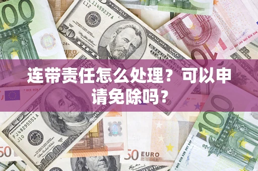 武汉连带责任怎么处理？可以申请免除吗？