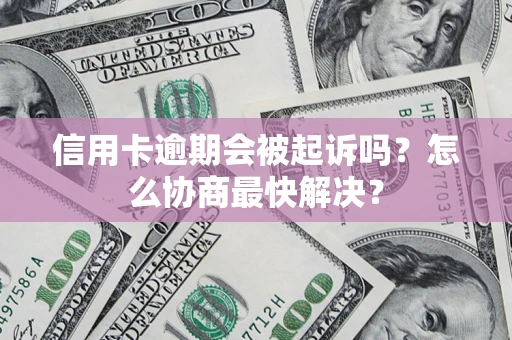 武汉信用卡逾期会被起诉吗？怎么协商最快解决？