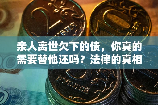 武汉亲人离世欠下的债，你真的需要替他还吗？法律的真相或许与你想的不一样