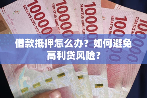 武汉借款抵押怎么办？如何避免高利贷风险？