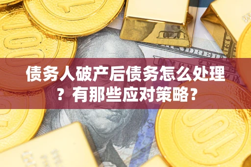武汉债务人破产后债务怎么处理？有那些应对策略？